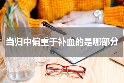 当归中偏重于补血的是哪部分