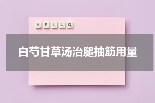 白芍甘草汤治腿抽筋用量