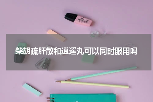 柴胡疏肝散和逍遥丸可以同时服用吗
