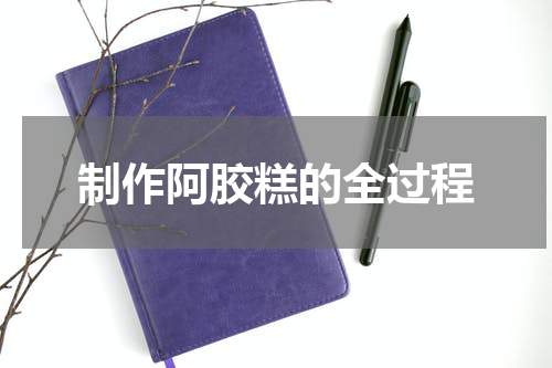 制作阿胶糕的全过程