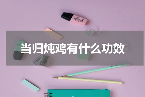 当归炖鸡有什么功效