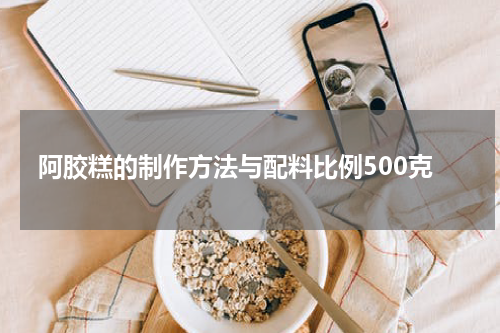 阿胶糕的制作方法与配料比例500克