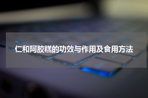 仁和阿胶糕的功效与作用及食用方法