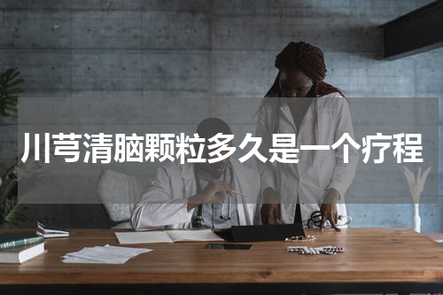 川芎清脑颗粒多久是一个疗程