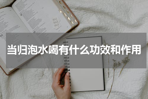 当归泡水喝有什么功效和作用