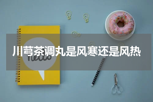 川芎茶调丸是风寒还是风热