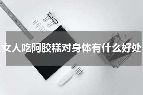女人吃阿胶糕对身体有什么好处