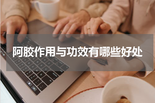 阿胶作用与功效有哪些好处