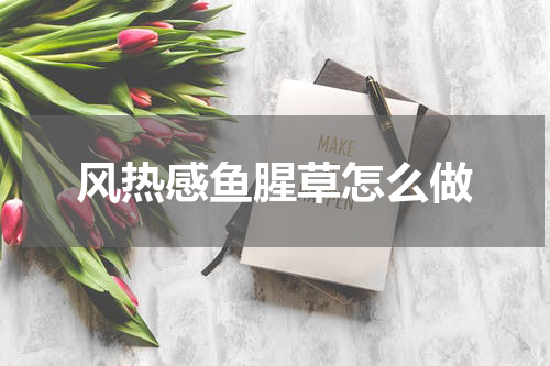 风热感鱼腥草怎么做