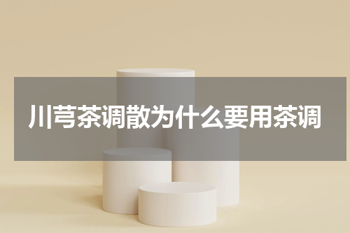 川芎茶调散为什么要用茶调