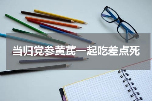 当归党参黄芪一起吃差点死