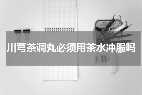 川芎茶调丸必须用茶水冲服吗