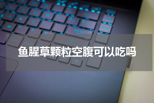 鱼腥草颗粒空腹可以吃吗