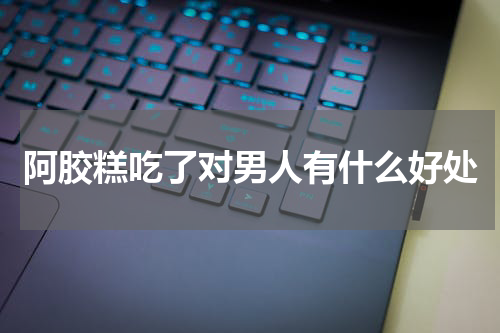 阿胶糕吃了对男人有什么好处