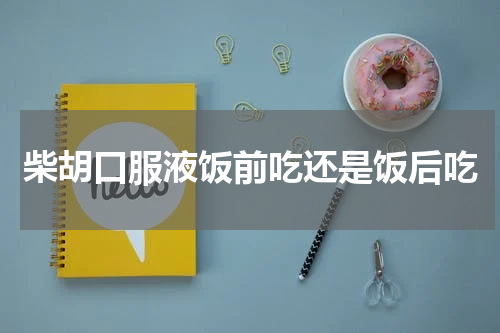 柴胡口服液饭前吃还是饭后吃
