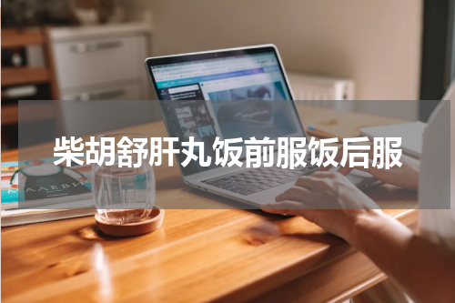 柴胡舒肝丸饭前服饭后服