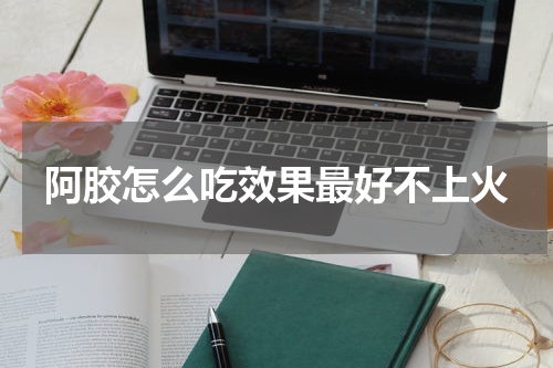 阿胶怎么吃效果最好不上火