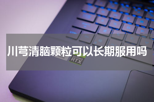 川芎清脑颗粒可以长期服用吗
