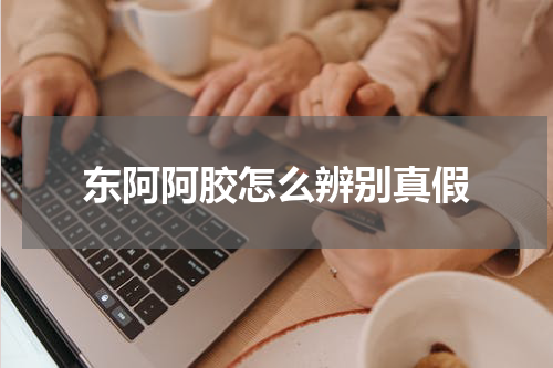 东阿阿胶怎么辨别真假