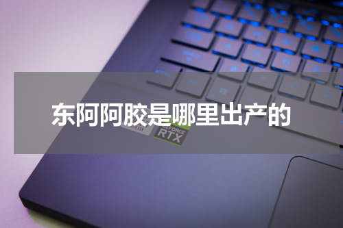 东阿阿胶是哪里出产的