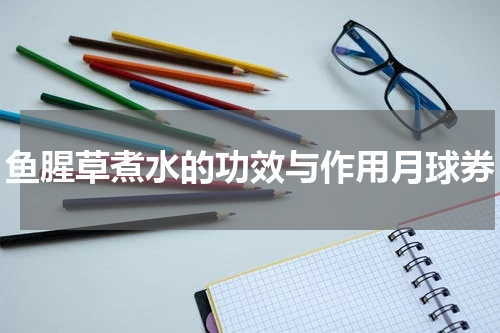 鱼腥草煮水的功效与作用月球券