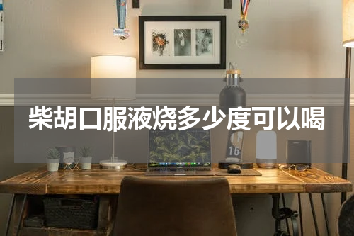 柴胡口服液烧多少度可以喝