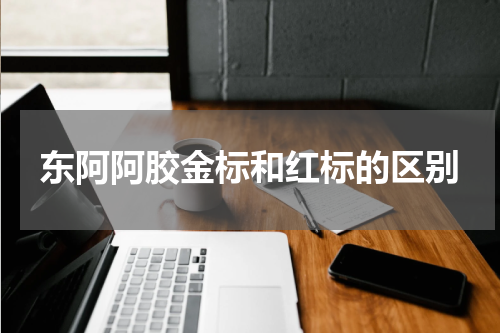 东阿阿胶金标和红标的区别