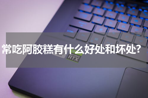 常吃阿胶糕有什么好处和坏处?