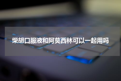 柴胡口服液和阿莫西林可以一起用吗