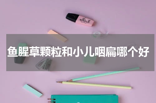 鱼腥草颗粒和小儿咽扁哪个好