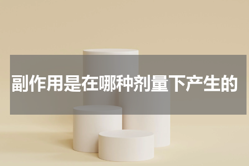 副作用是在哪种剂量下产生的