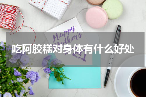 吃阿胶糕对身体有什么好处