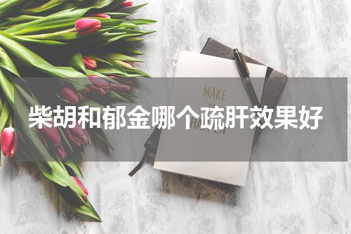 柴胡和郁金哪个疏肝效果好