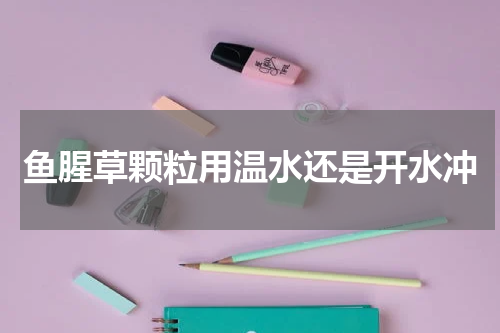 鱼腥草颗粒用温水还是开水冲