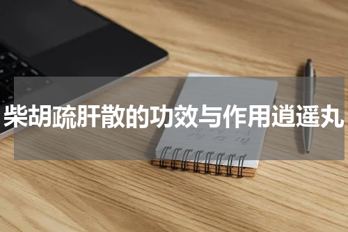 柴胡疏肝散的功效与作用逍遥丸