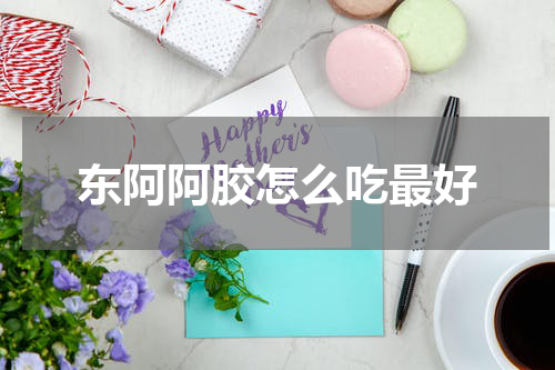 东阿阿胶怎么吃最好