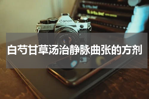 白芍甘草汤治静脉曲张的方剂