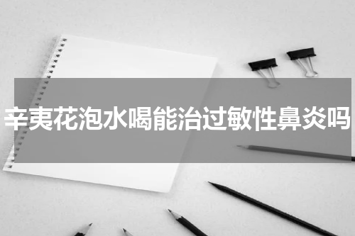 辛夷花泡水喝能治过敏性鼻炎吗