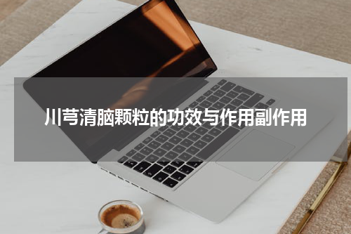 川芎清脑颗粒的功效与作用副作用