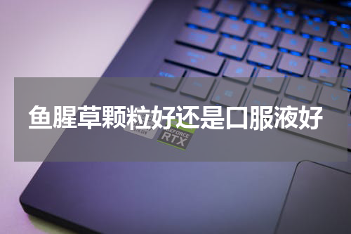鱼腥草颗粒好还是口服液好