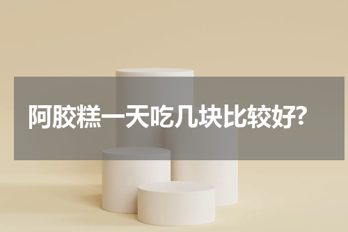 阿胶糕一天吃几块比较好?