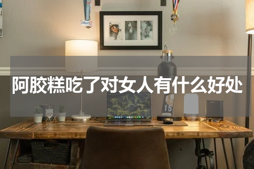 阿胶糕吃了对女人有什么好处