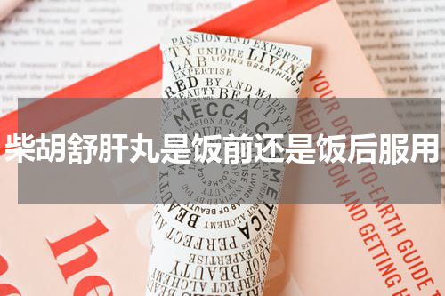 柴胡舒肝丸是饭前还是饭后服用