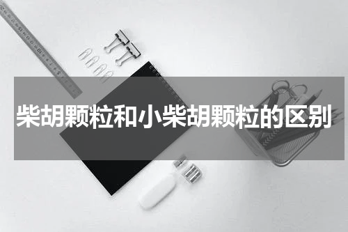 柴胡颗粒和小柴胡颗粒的区别
