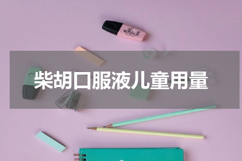柴胡口服液儿童用量