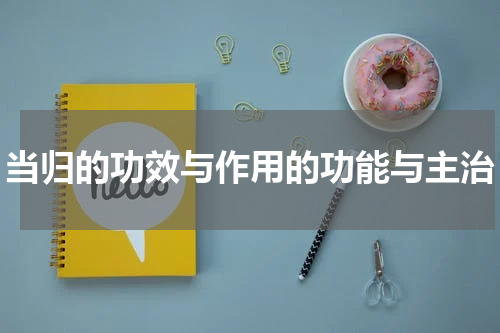 当归的功效与作用的功能与主治