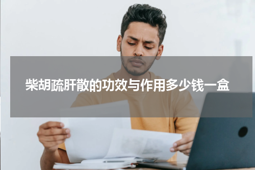 柴胡疏肝散的功效与作用多少钱一盒