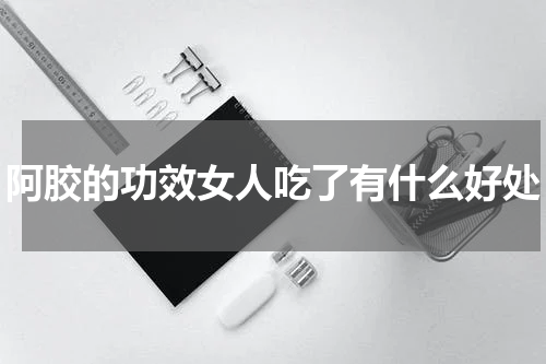 阿胶的功效女人吃了有什么好处