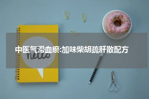 中医气滞血瘀:加味柴胡疏肝散配方