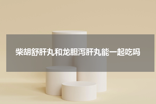 柴胡舒肝丸和龙胆泻肝丸能一起吃吗